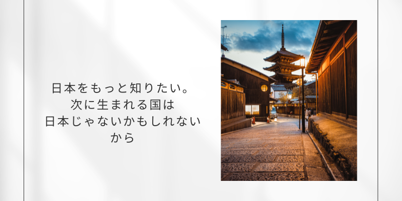 日本をもっと知りたい。
次生まれる国は日本じゃないかもしれないから